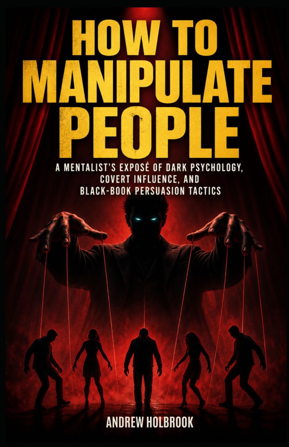HOW TO MANIPULATE PEOPLE: A Mentalist's Exposé of Dark Psychology, Covert Influence, and Black-Book Persuasion Tactics