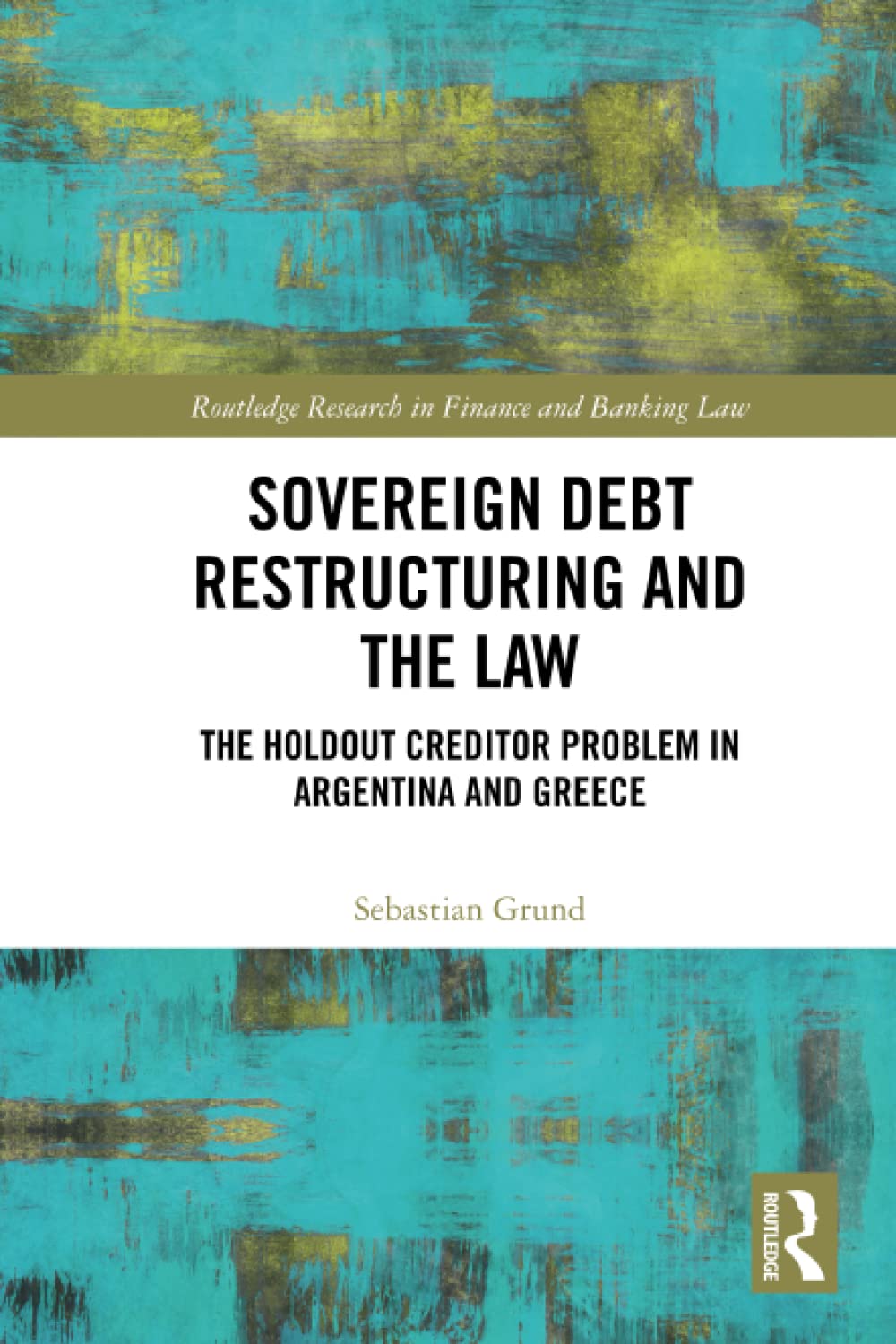 Sovereign Debt Restructuring and the Law: The Holdout Creditor Problem in Argentina and Greece (Routledge Research in Finance and Banking Law)