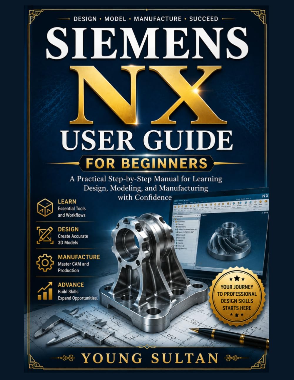 SIEMENS NX USER GUIDE FOR BEGINNERS: A Practical Step-by-Step Manual for Learning Design, Modeling, and Manufacturing with Confidence