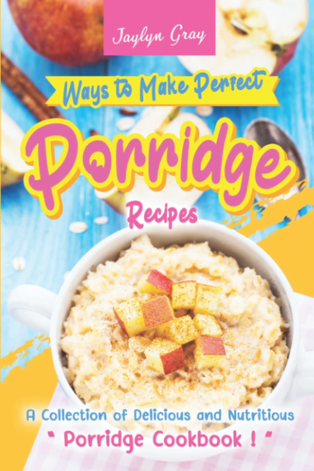 Ways to Make Perfect Porridge Recipes: A Collection of Delicious and Nutritious Porridge Cookbook!
