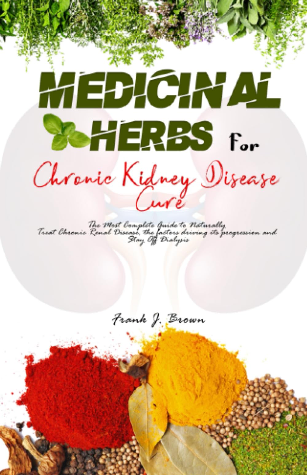 Medicinal Herbs for Chronic Kidney Disease Cure: The Most Complete Guide to Naturally Treat Chronic Renal Disease, the factors driving its progression ... (The Healing Herbal Powerplants Series)
