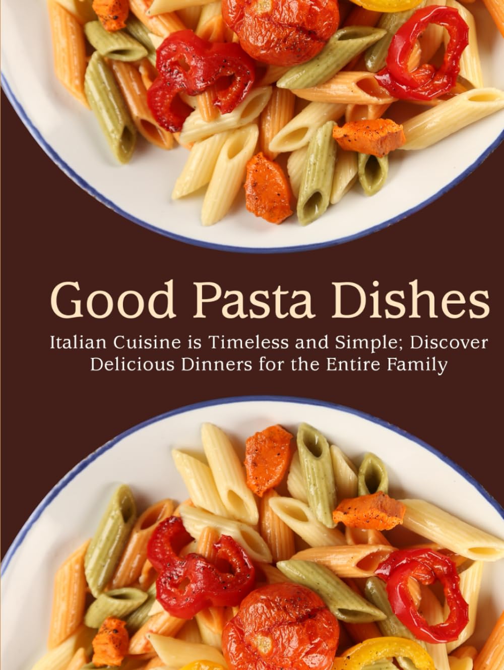 Good Pasta Dishes: Italian Cuisine is Timeless and Simple; Discover Delicious Dinners for the Entire Family (Pasta Recipes)