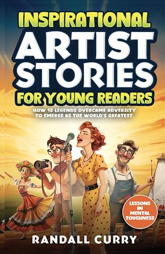 Inspirational Artist Stories for Young Readers: How Legends Overcame Adversity to Emerge as the World's Greatest | Lessons in Mental Toughness for Kids &amp; Teens (Growth Mindset for Young Readers)