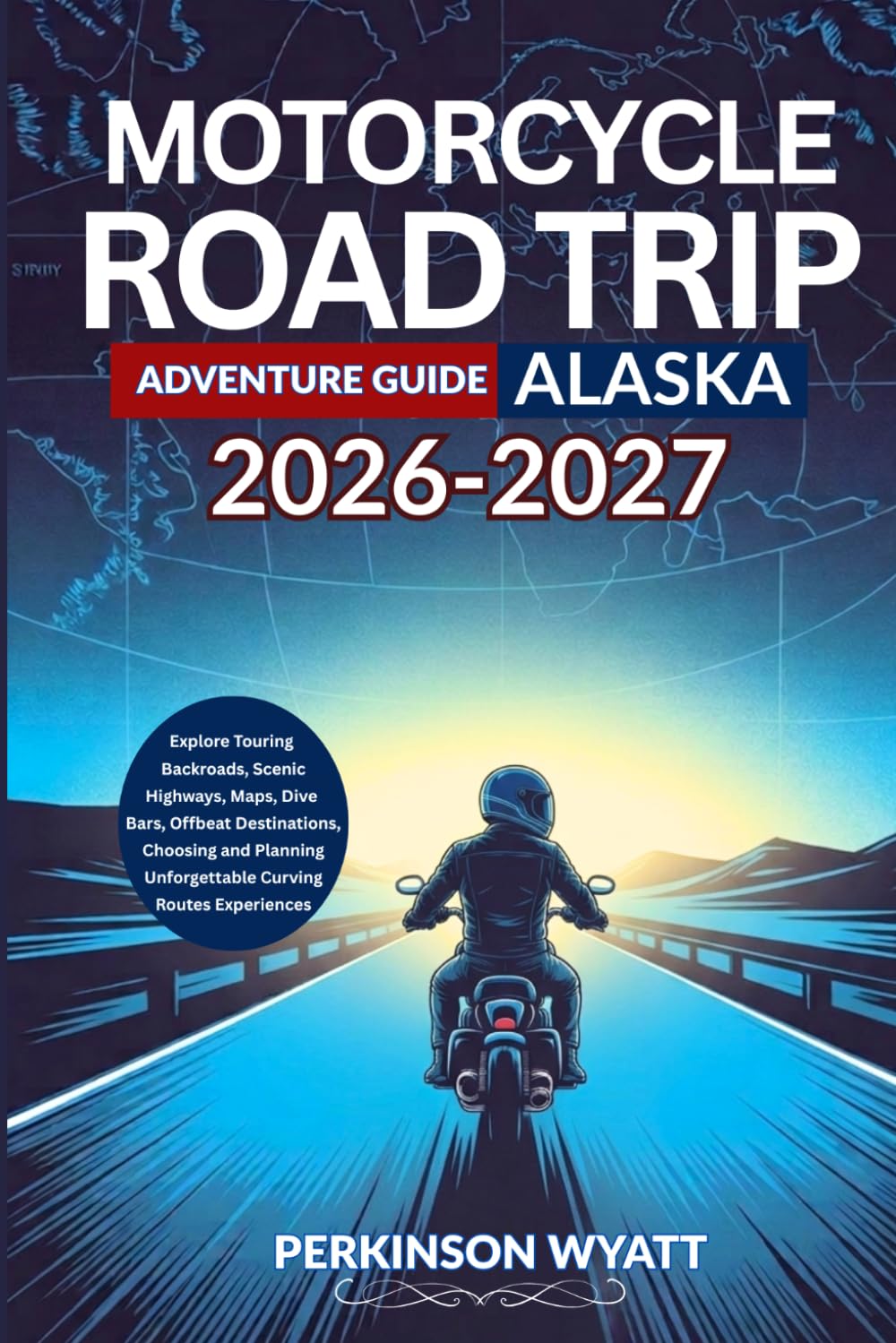 Motorcycle Road Trip Adventure Guide Alaska 2026-2027: Explore Touring Backroads, Scenic Highways, Maps, Dive Bars, Offbeat Destinations, Choosing and Planning Unforgettable Curving Routes Experiences