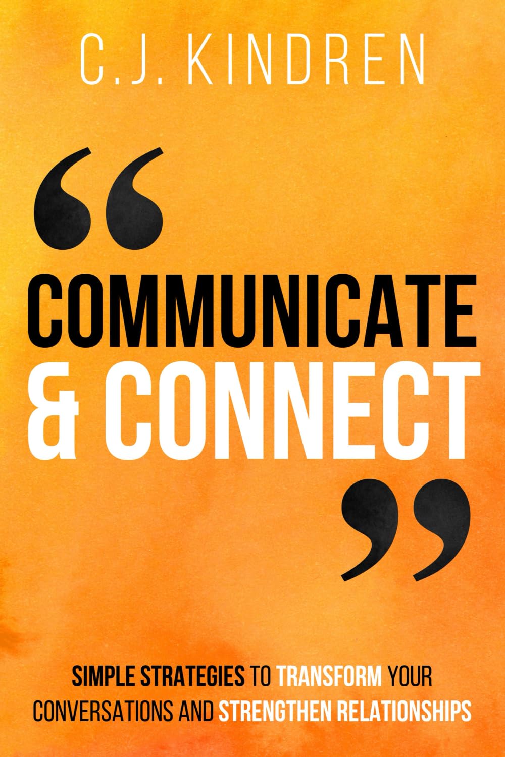 Communicate and Connect: Simple Strategies to Transform Your Conversations and Strengthen Relationships