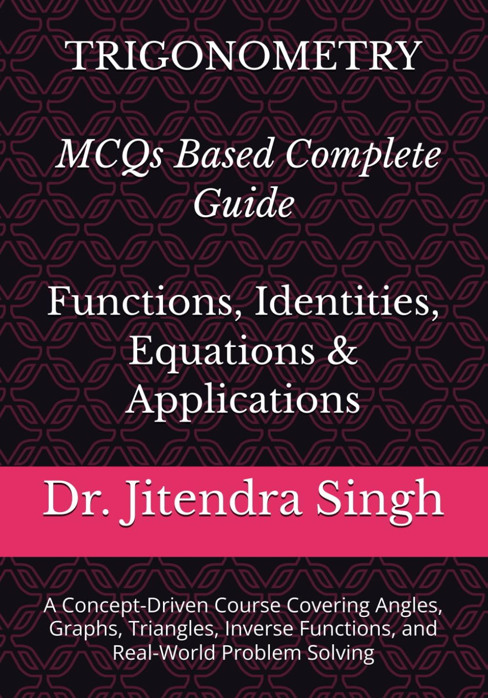 Trigonometry: MCQs Based Complete Guide: Functions, Identities, Equations & Applications- A Concept-Driven Course Covering Angles, Graphs, Triangles, Inverse Functions, and Real-World Problem Solving