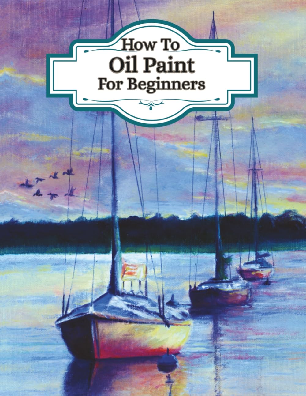 How To Oil Paint For Beginners - (Learn the art of oil painting): Understand artists painting techniques, different ways to paint, colour theory for oils