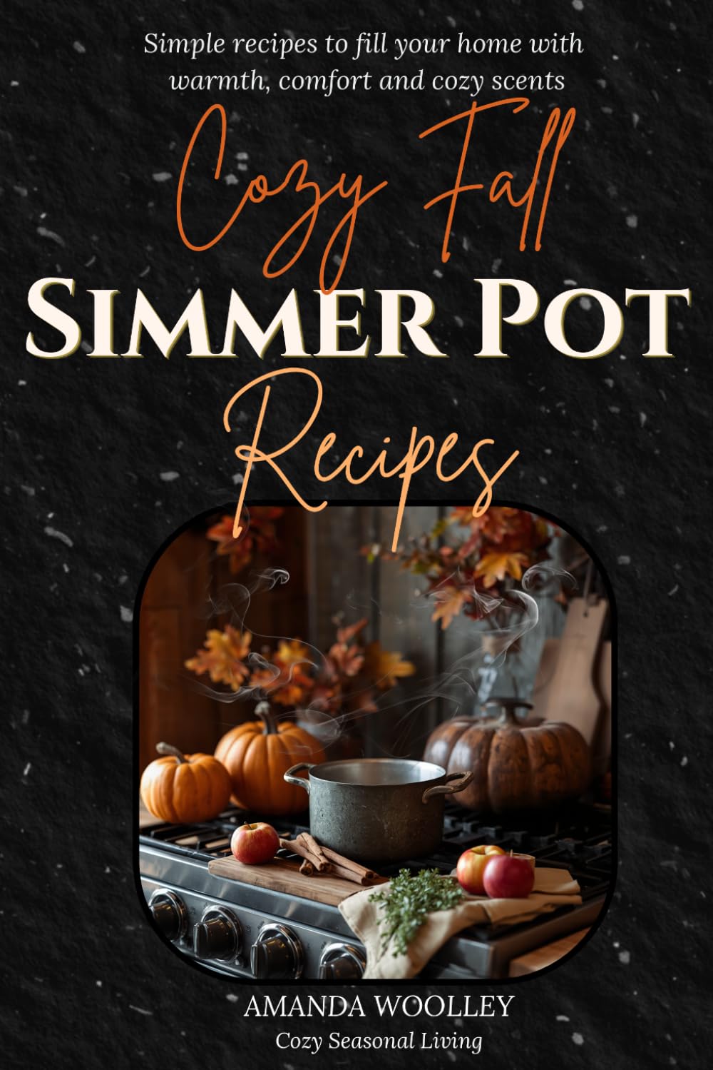 Cozy Fall Simmer Pot Recipes: Simple Recipes to Fill Your Home with Warmth, Comfort and Cozy Scents