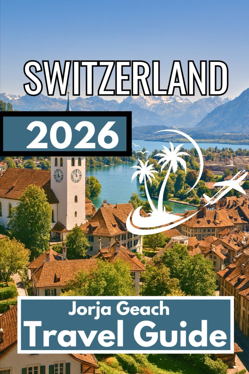 SWITZERLAND TRAVEL GUIDE 2026: Comprehensive Information for Confident and Well-Planned Travel