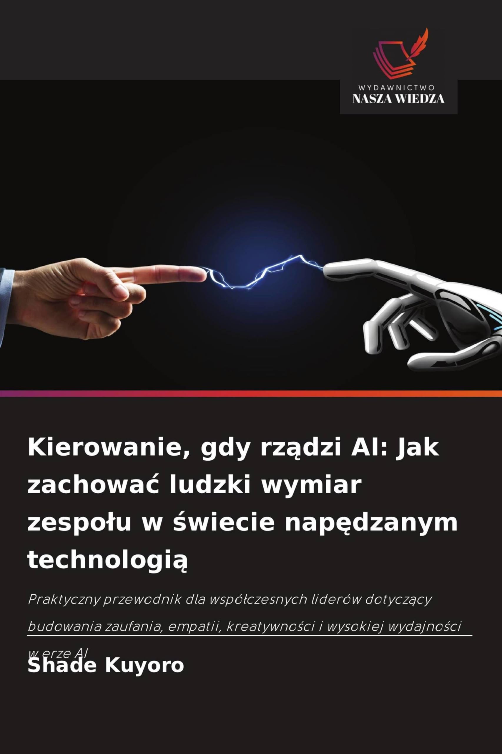 Kierowanie, gdy rz¿dzi AI: Jak zachowa¿ ludzki wymiar zespo¿u w ¿wiecie nap¿dzanym technologi¿: Praktyczny przewodnik dla wspó¿czesnych liderów ... kreatywno¿ci i wysokiej wydajno¿ci w erze AI