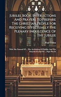 Jubilee Book. Instructions And Prayers To Prepare The Christian People For Receiving Effectually The Plenary Indulgence Of The Jubilee: With The ... And The Encyclical Letter Of ... Pope Pius Ix