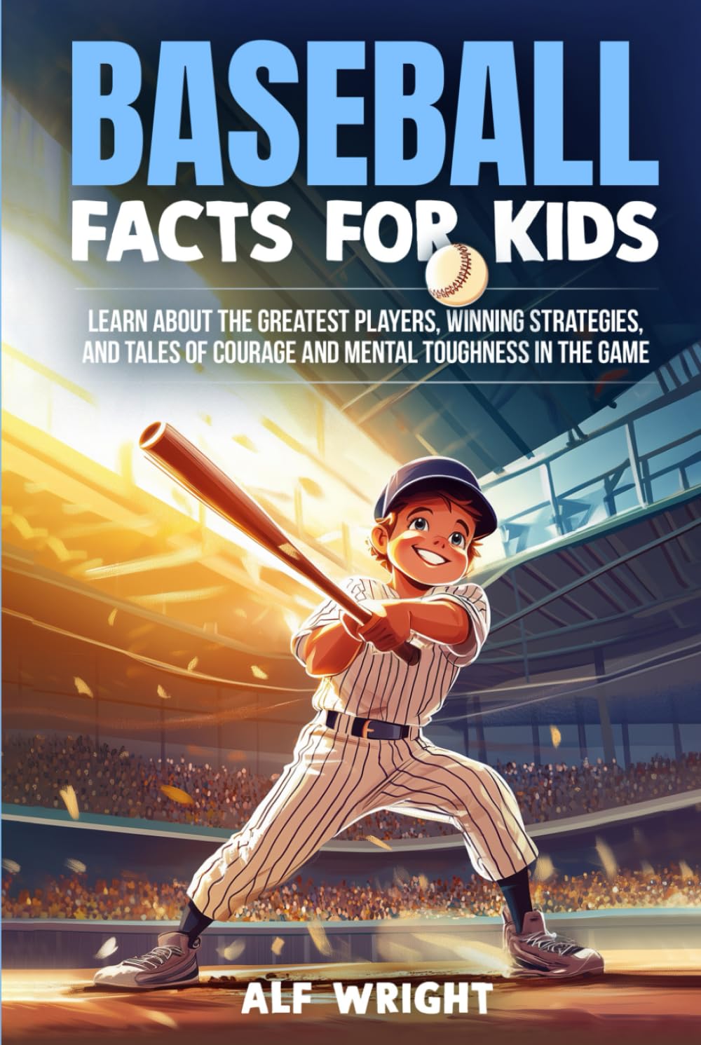 Baseball Facts for Kids: Learn About the Greatest Players, Winning Strategies and Tales of Courage and Mental Toughness in the Game (Facts for Kids by Alf Wright)