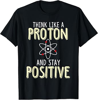 Think Like A Proton and Stay Positive Funny Science T-Shirt