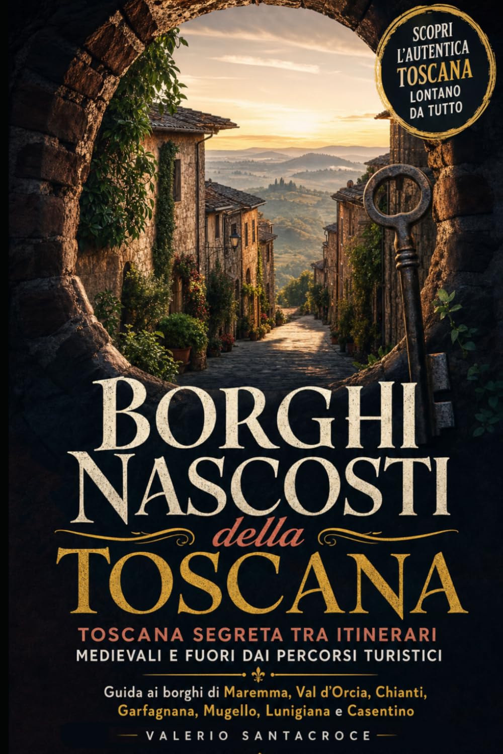 Borghi nascosti della Toscana: Toscana segreta tra itinerari medievali e fuori dai percorsi turistici: Guida ai borghi di Maremma, Val d'Orcia, Chianti, Garfagnana, Mugello, Lunigiana e Casentino