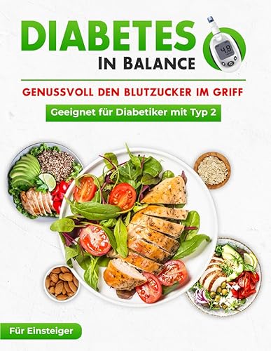 Diabetes in Balance! Genussvoll den Blutzucker im Griff - Für Diabetiker mit Typ 2:- Das Diabetes Kochbuch mit leckeren &amp; schnellen Rezepten für die optimale Diabetiker Ernährung zur Linderung