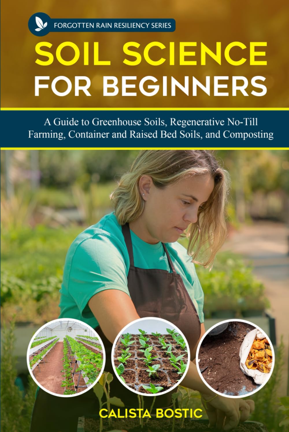 Soil Science for Beginners: A Guide to Greenhouse Soils, Regenerative No-Till Farming, Container and Raised Bed Soils, and Composting (Forgotten Rain Resiliency Series)
