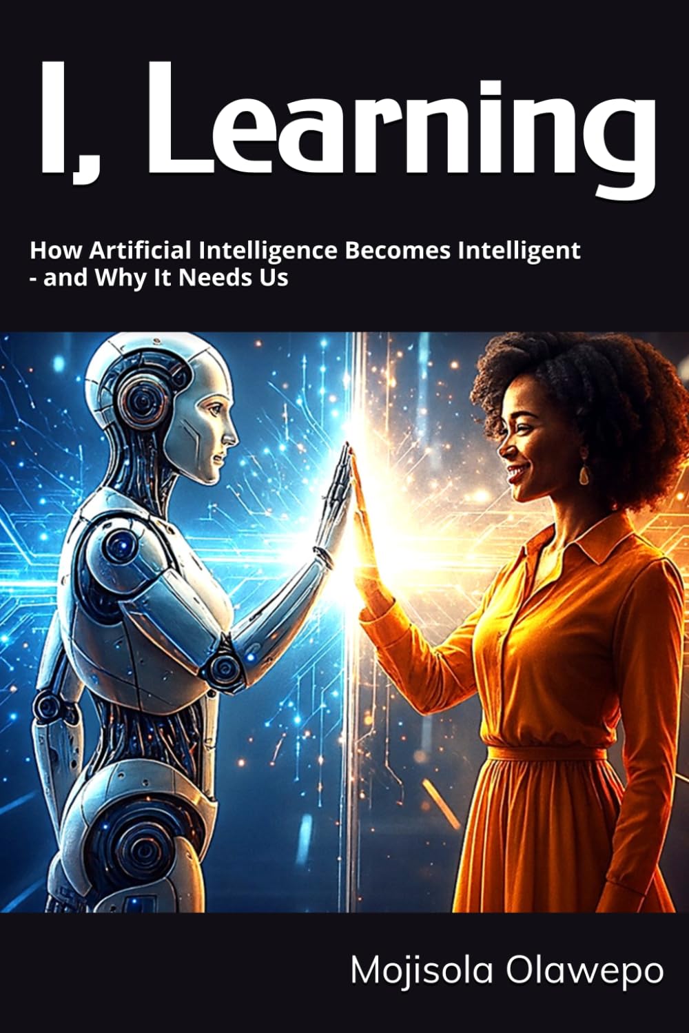 I, Learning: How Artificial Intelligence Becomes Intelligent - and Why It Needs Us