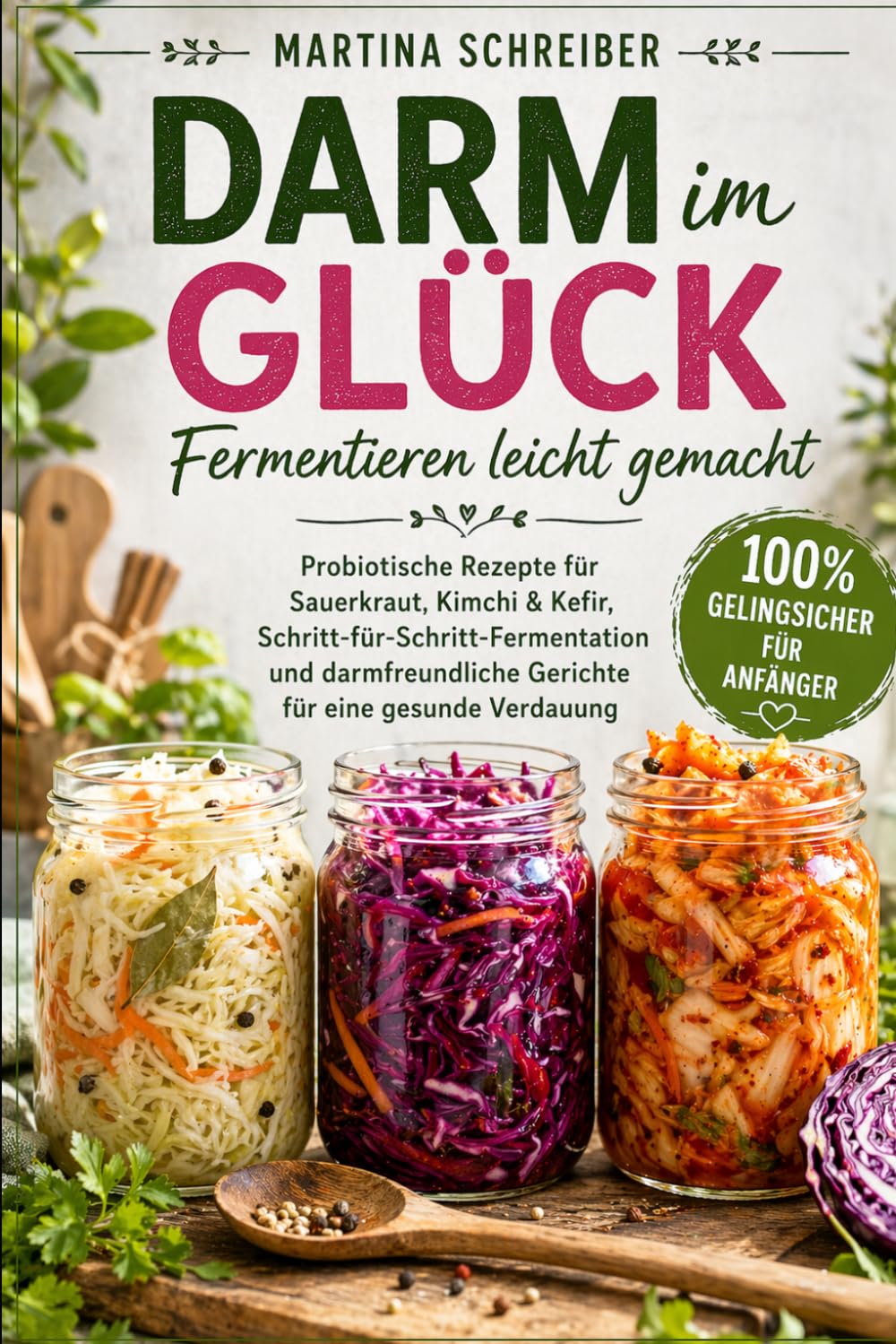 Darm im Glück – Fermentieren leicht gemacht: Probiotische Rezepte für Sauerkraut, Kimchi & Kefir, Schritt-für-Schritt-Fermentation und darmfreundliche Gerichte für eine gesunde Verdauung