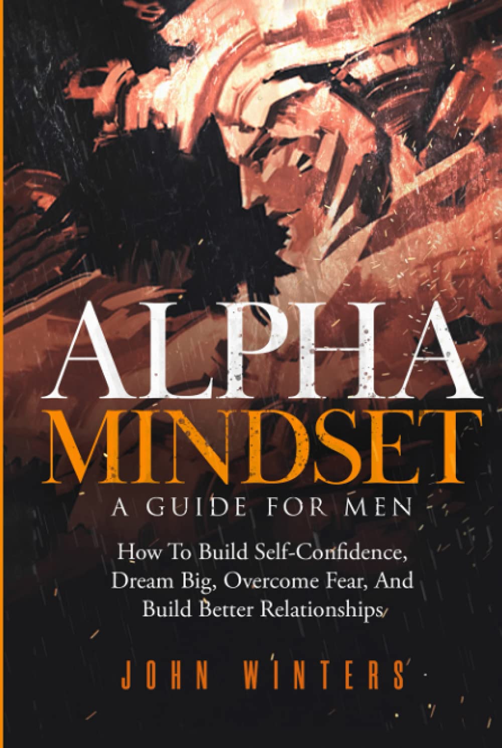 Alpha Mindset -A Guide For Men: How To Build Self-Confidence, Dream Big, Overcome Fear, And Build Better Relationships (Books for Men Self Help)