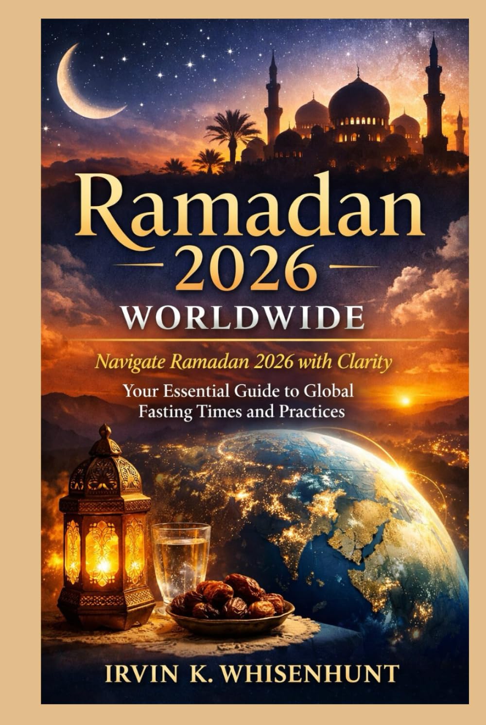 RAMADAN 2026 WORLDWIDE: Navigate Ramadan 2026 with Clarity Your Essential Guide to Global Fasting Times and Practices