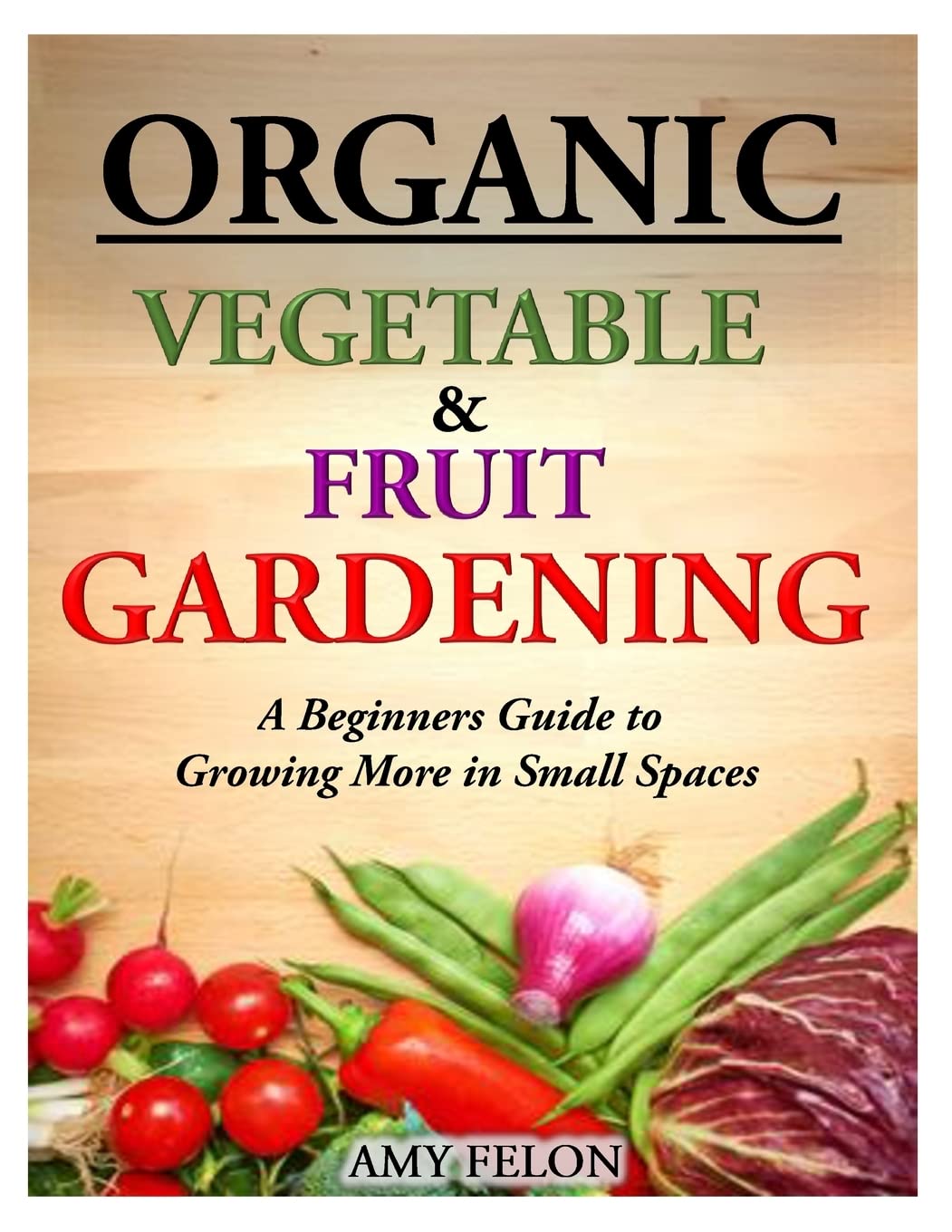 Organic Vegetable and Fruit Gardening: A Beginners Guide to Growing More in Small Spaces