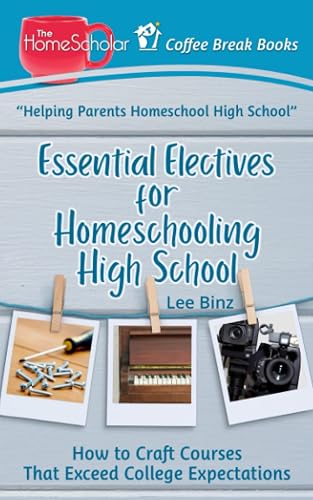 Essential Electives for Homeschooling High School: How to Craft Courses That Exceed College Expectations (The HomeScholar's Coffee Break Book series)