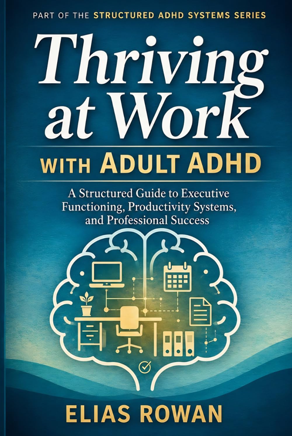 Thriving at Work with Adult ADHD: A Structured Guide to Executive Functioning, Productivity Systems, and Professional Success (Structured ADHD Systems Series)