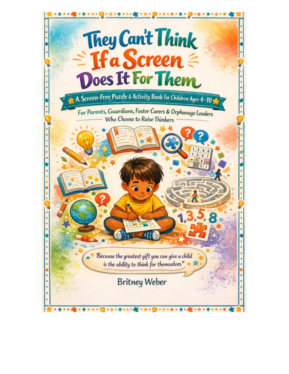 They Can't Think If a Screen Does It For Them: A Screen-Free Puzzle & Activity Book for Children Ages 4 – 10 For Parents, Guardians, Foster Carers & Orphanage Leaders Who Choose to Raise Thinkers