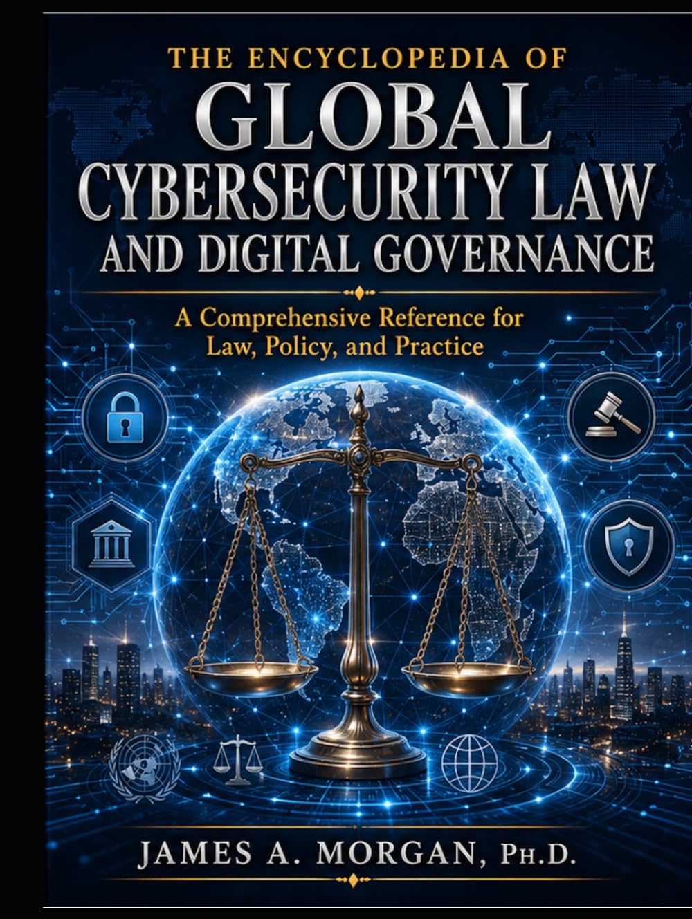 THE ENCYCLOPEDIA OF GLOBAL CYBERSECURITY LAW AND DIGITAL GOVERNANCE: A Comprehensive Reference for Law, Policy, and Practice