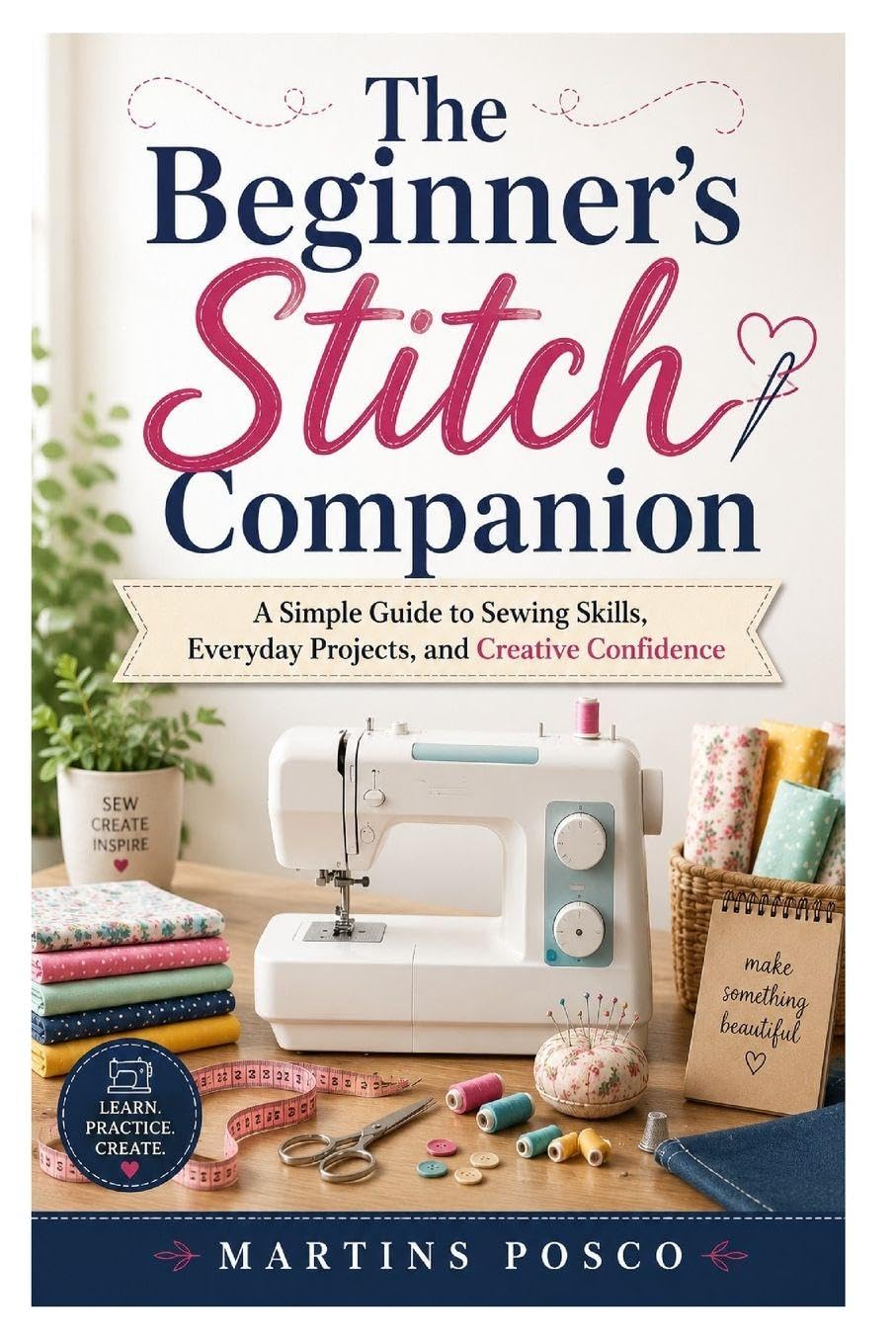 The Beginner's Stitch Companion: A Simple Guide to Sewing Skills, Everyday Projects, and Creative Confidence
