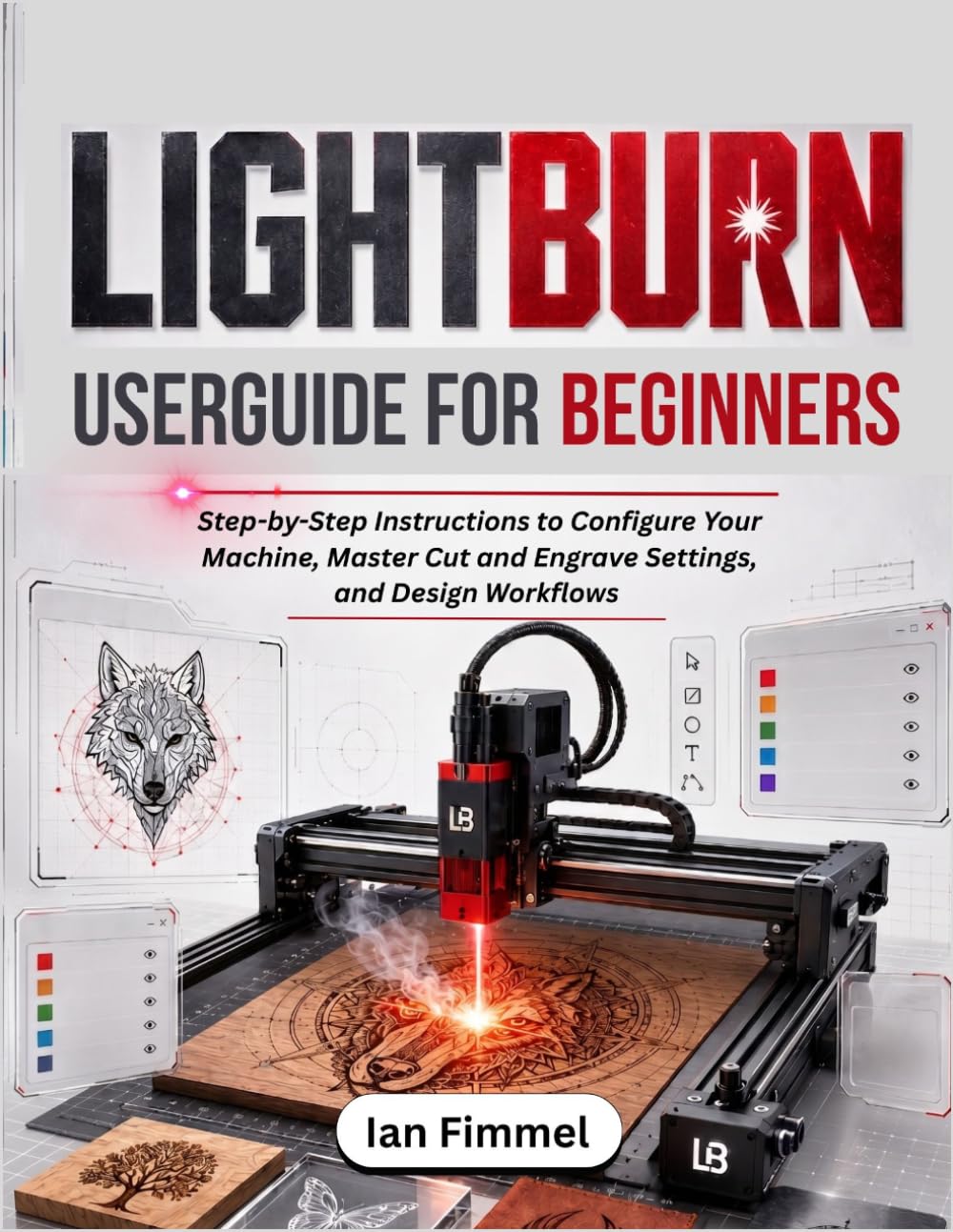 LIGHTBURN User Guide for Beginners: Step-by-Step Instructions to Configure Your Machine, Master Cut and Engrave Settings, and Design Workflows
