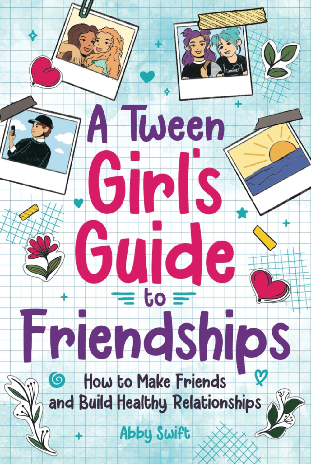 A Tween Girl's Guide to Friendships: How to Make Friends and Build Healthy Relationships. The Complete Friendship Handbook for Young Girls: How to ... for Young Girls (Tween Guides to Growing Up)