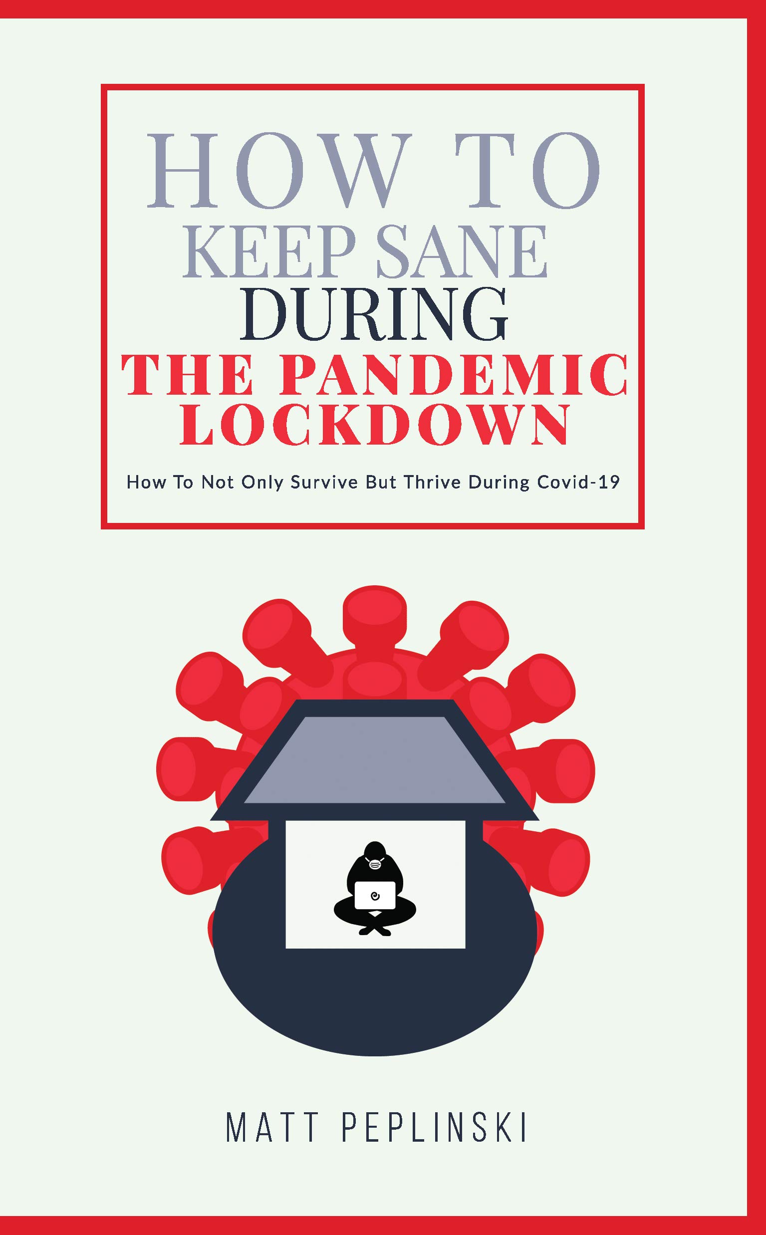 How To Keep Sane During The Pandemic Lockdown: How to not only survive, but thrive when you cannot leave your house