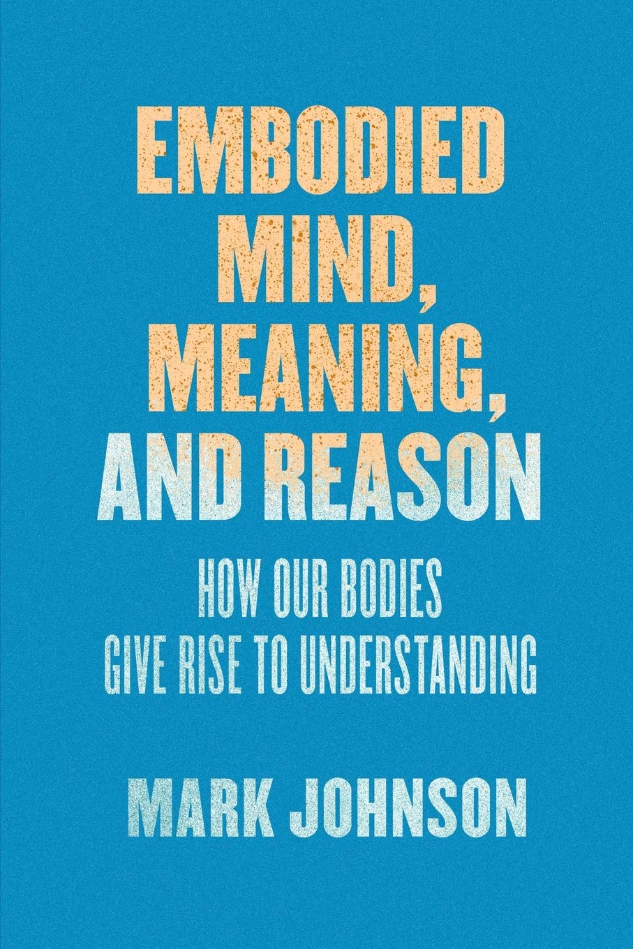 Embodied Mind, Meaning, and Reason – How Our Bodies Give Rise to Understanding