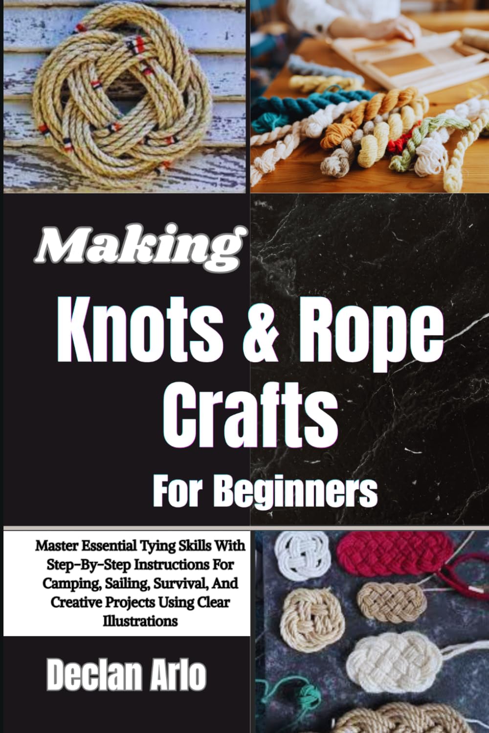 Making Knots & Rope Crafts For Beginners: Master Essential Tying Skills With Step-By-Step Instructions For Camping, Sailing, Survival, And Creative Projects Using Clear Illustrations