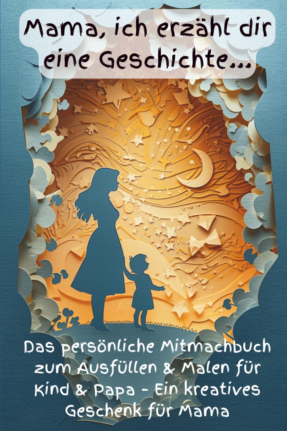 Mama, ich erzähl dir eine Geschichte...: Das persönliche Mitmachbuch zum Ausfüllen & Malen für Kind & Papa – Ein kreatives Geschenk für Mama