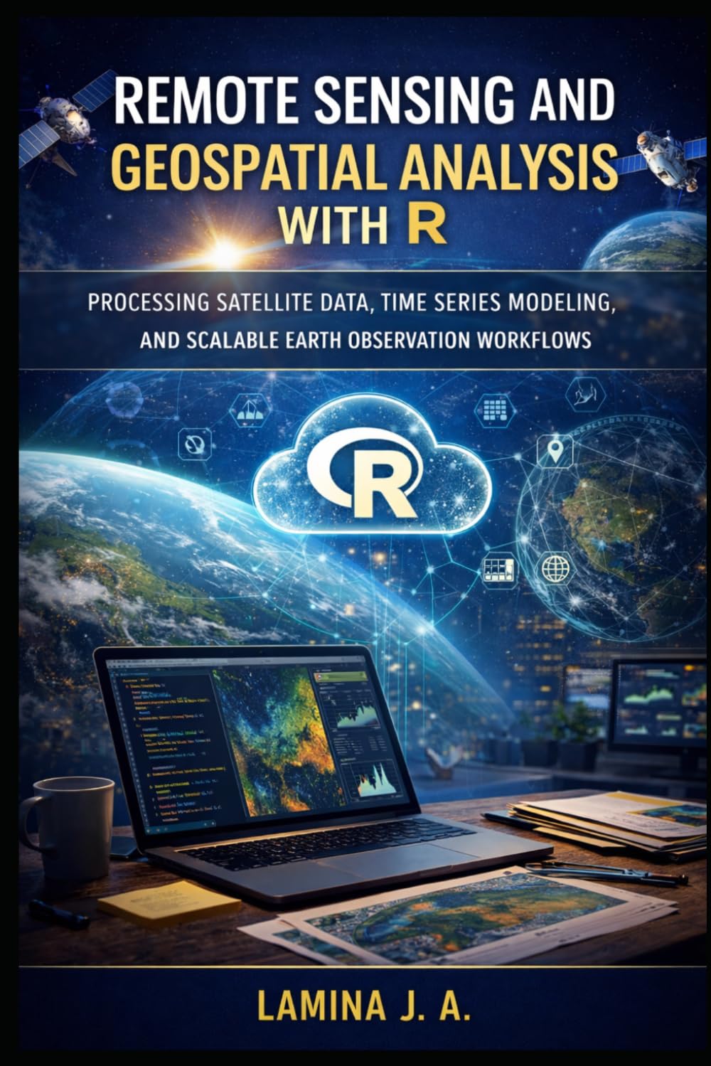 REMOTE SENSING AND GEOSPATIAL ANALYSIS WITH R: PROCESSING SATELLITE DATA, TIME SERIES MODELING, AND SCALABLE EARTH OBSERVATION WORKFLOWS (THE APPLIED DATA SCIENCE WITH R SERIES)