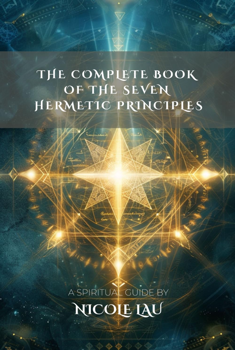 The Complete Book of the Seven Hermetic Principles (HERMETICA: The Wisdom of the Threefold Master)