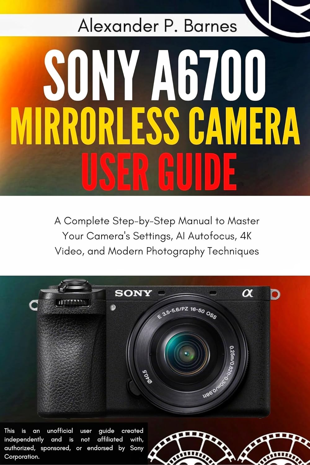 Sony a6700 Mirrorless Camera User Guide: A Complete Step-by-Step Manual to Master Your Camera's Settings, AI Autofocus, 4K Video, and Modern Photography Techniques      Kindle Edition