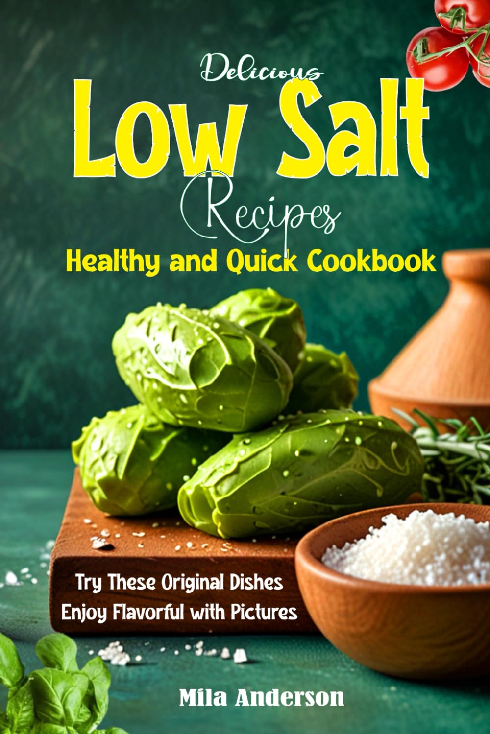 Delicious Low Salt Recipes Healthy and Quick Cookbook: Try These Original Dishes Enjoy Flavorful with Pictures