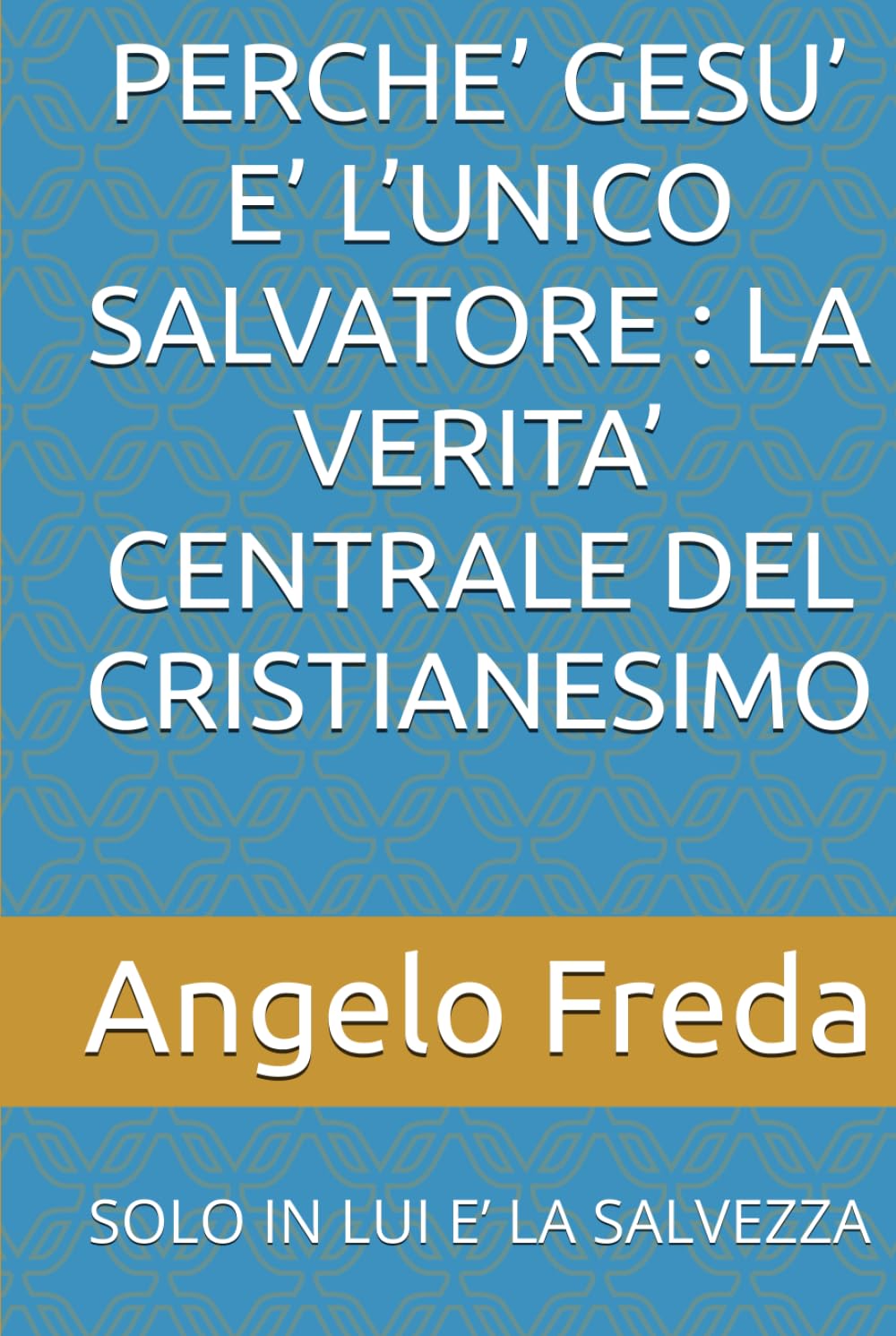 PERCHE’ GESU’ E’ L’UNICO SALVATORE : LA VERITA’ CENTRALE DEL CRISTIANESIMO: SOLO IN LUI E’ LA SALVEZZA (IL LIBRO DEL PERCHE')