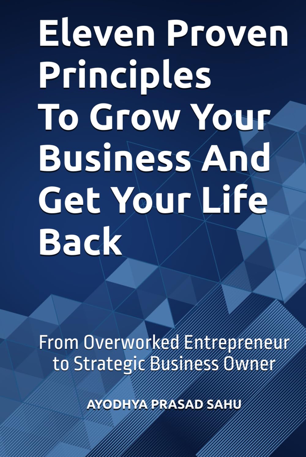 Eleven Proven Principles To Grow Your Business And Get Your Life Back: From Overworked Entrepreneur to Strategic Business Owner