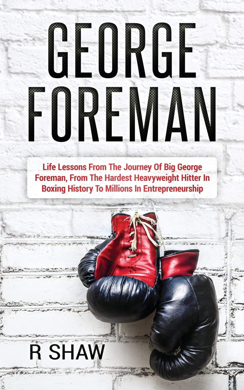 George Foreman: Life Lessons from the Journey of Big George Foreman, from the Hardest Heavyweight Hitter in Boxing History to Millions in Entrepreneurship