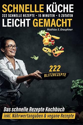 Schnelle Küche leicht gemacht: 222 schnelle Rezepte - 15 Minuten - 5 Zutaten - 222 Blitzrezepte: Das schnelle Rezepte Kochbuch inkl. Nährwertangaben &amp; vegane Rezepte