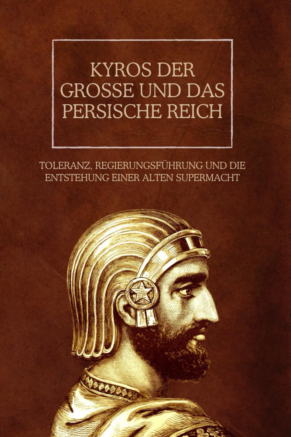 Kyros der Große und das Persische Reich: Toleranz, Regierungsführung und die Entstehung einer alten Supermacht (Das Persische Reich: Vermächtnis von Macht und Herrschaft, Band 1)