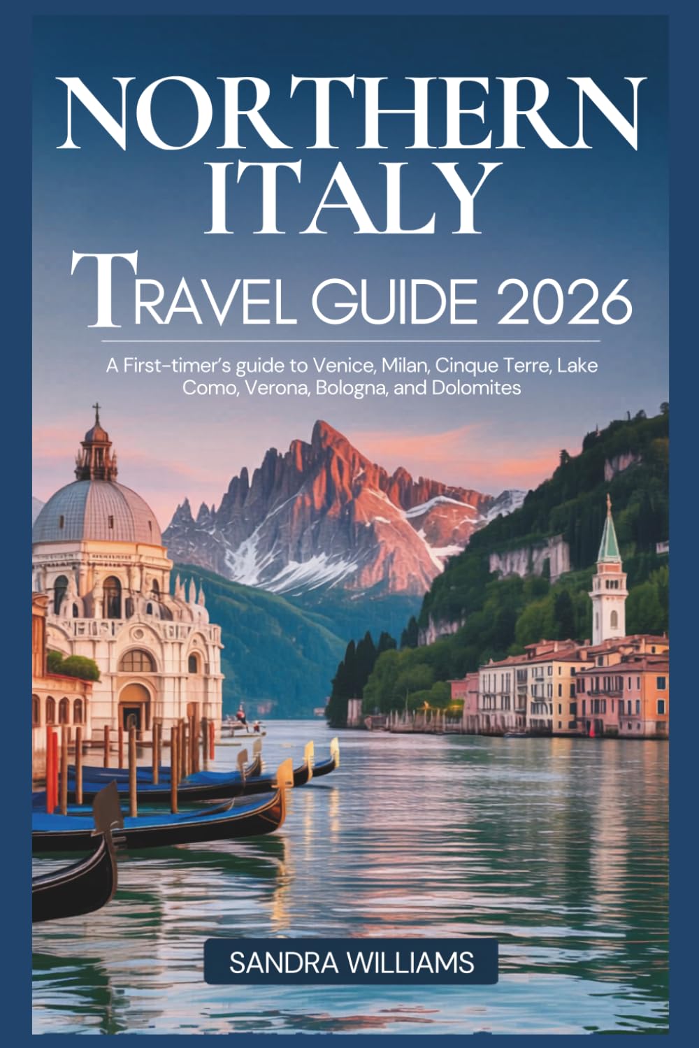 Northern Italy Travel Guide 2026: A First-Timer's Guide to Venice, Milan, Cinque Terre, Lake Como, Verona, Bologna, and the Dolomites: Honest Advice, Local Secrets, Confidence to Explore Like a Local