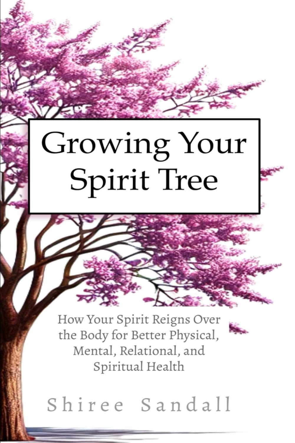 Growing Your Spirit Tree: How Your Spirit Reigns Over the Body for Better Physical, Mental, Relational, and Spiritual Health
