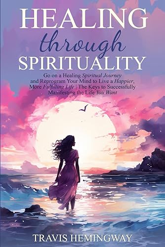 Healing Through Spirituality: Go on a Healing Spiritual Journey and Reprogram Your Mind to Live a Happier, More Fulfilling Life | The Keys to ... You Want (Spiritual Healing and Self-Help)