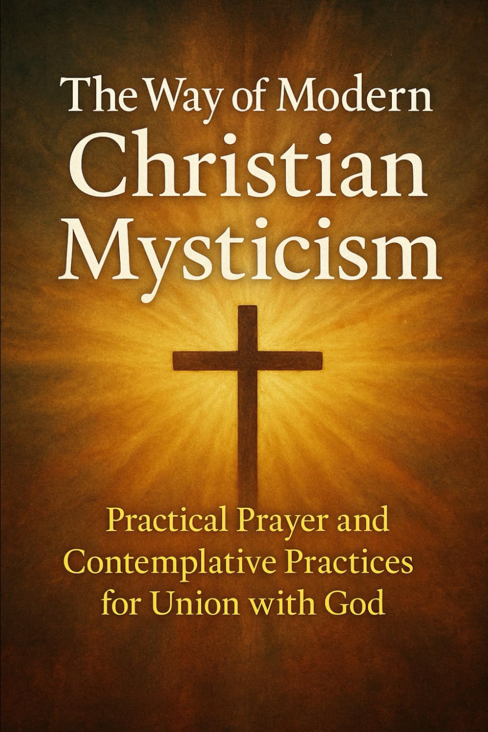 The Way of Modern Christian Mysticism: Practical Prayer and Contemplative Practices for Union with God