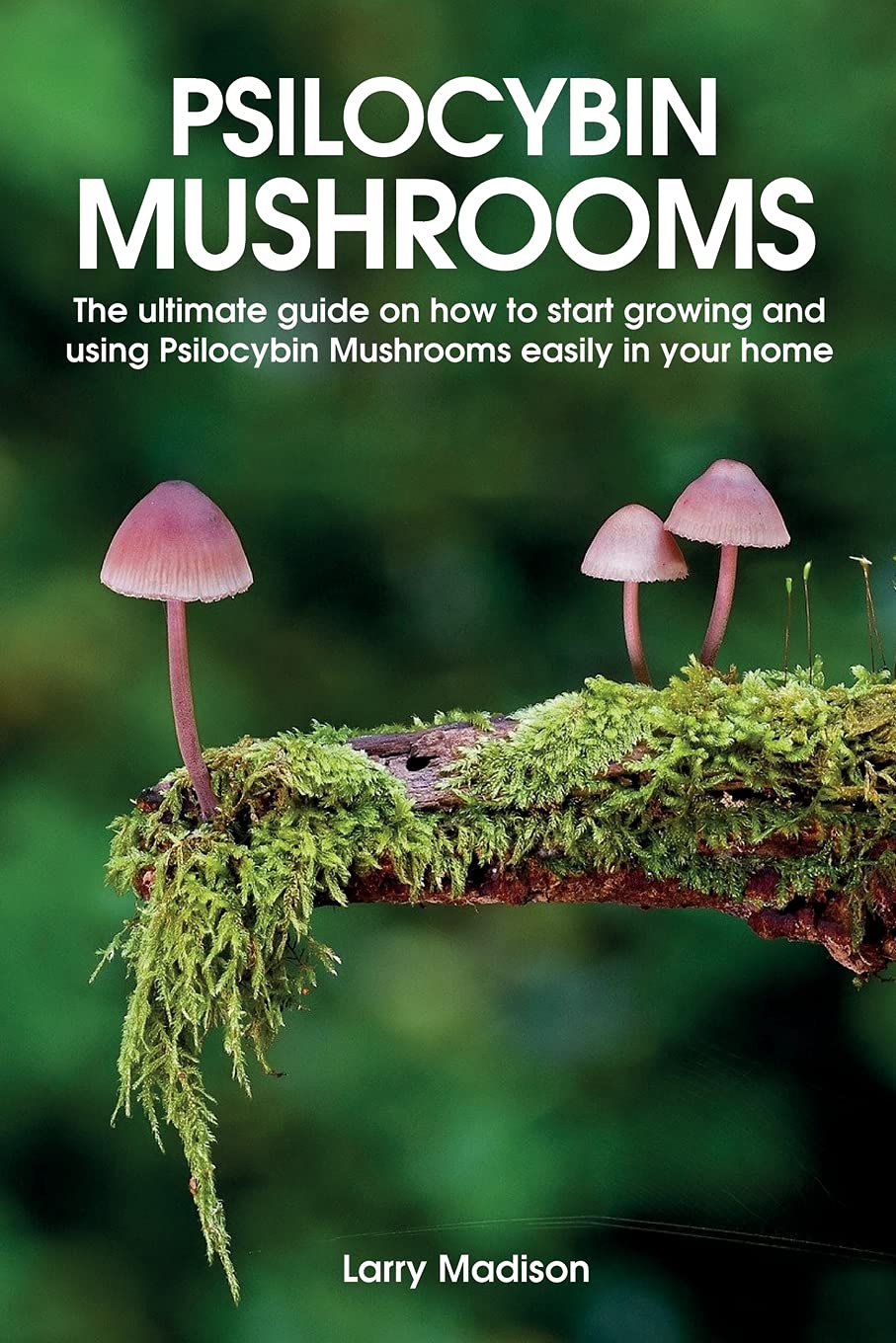 Psilocybin Mushrooms: The ultimate guide on how to start growing and using Psilocybin Mushrooms easily in your home